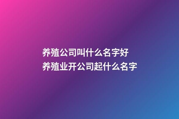 养殖公司叫什么名字好 养殖业开公司起什么名字-第1张-公司起名-玄机派